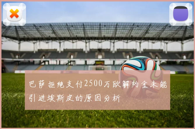 巴萨拒绝支付2500万欧解约金未能引进埃斯皮的原因分析